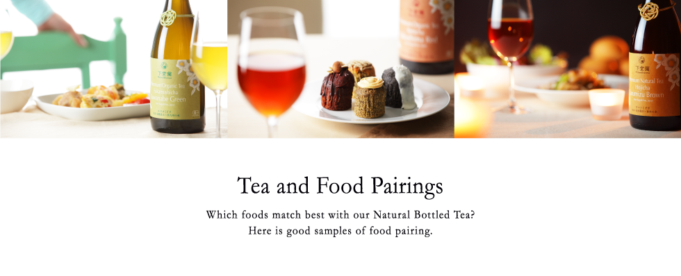 Tea and Food Pairings　Which foods match best with our Natural Bottled Tea?
Here is good samples of food pairing.